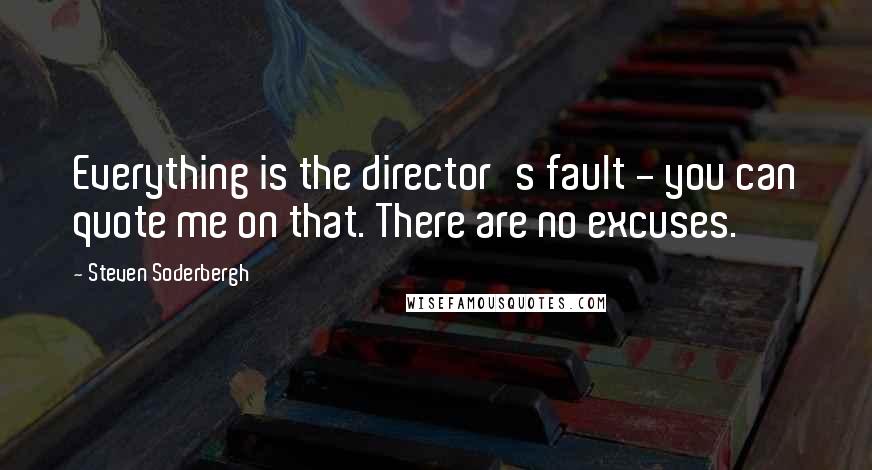 Steven Soderbergh Quotes: Everything is the director's fault - you can quote me on that. There are no excuses.