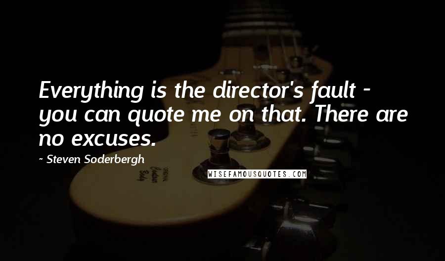 Steven Soderbergh Quotes: Everything is the director's fault - you can quote me on that. There are no excuses.