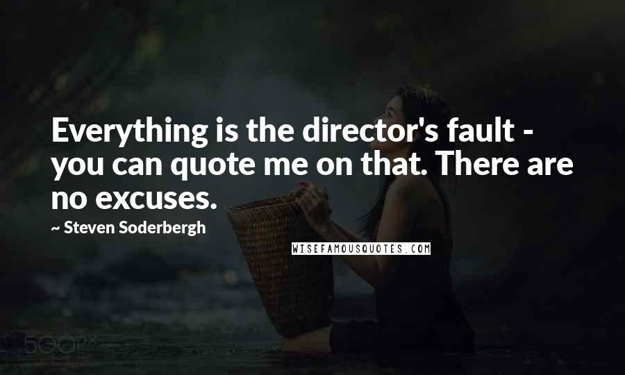 Steven Soderbergh Quotes: Everything is the director's fault - you can quote me on that. There are no excuses.
