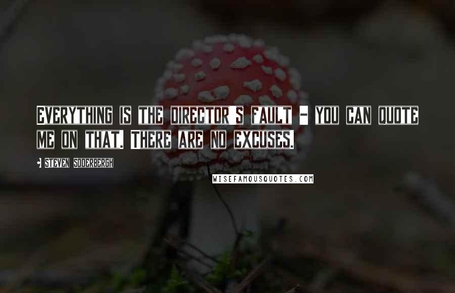 Steven Soderbergh Quotes: Everything is the director's fault - you can quote me on that. There are no excuses.