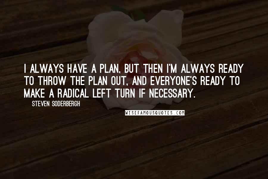 Steven Soderbergh Quotes: I always have a plan, but then I'm always ready to throw the plan out, and everyone's ready to make a radical left turn if necessary.