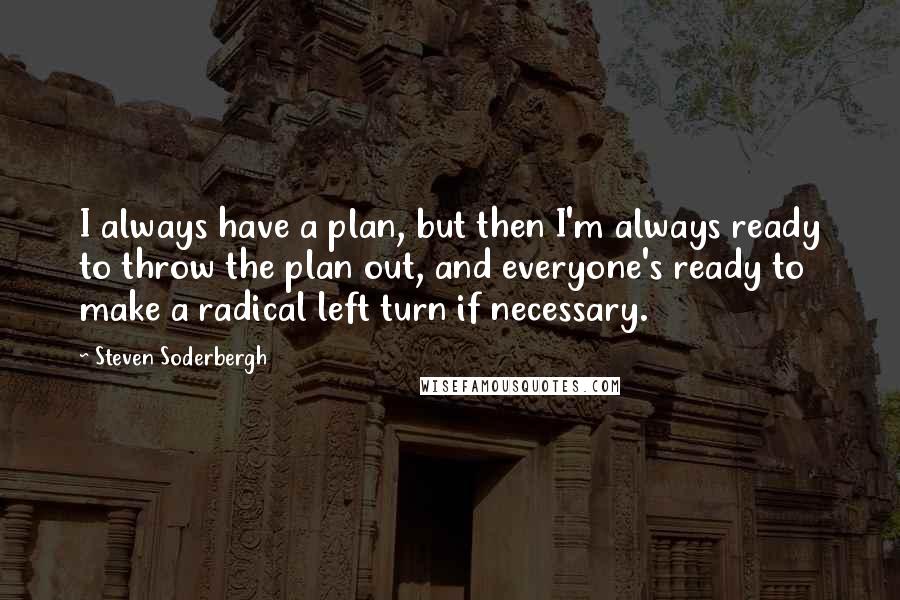 Steven Soderbergh Quotes: I always have a plan, but then I'm always ready to throw the plan out, and everyone's ready to make a radical left turn if necessary.