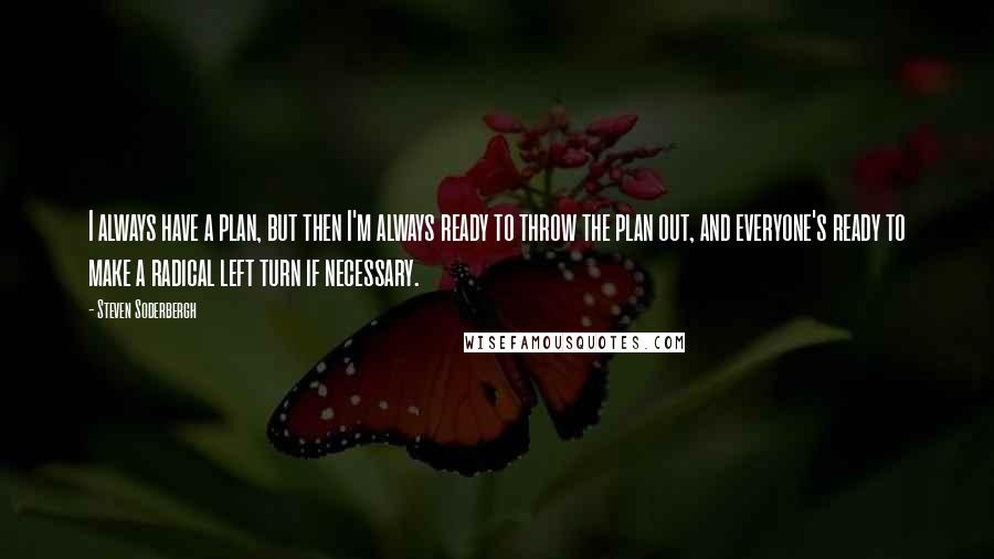 Steven Soderbergh Quotes: I always have a plan, but then I'm always ready to throw the plan out, and everyone's ready to make a radical left turn if necessary.