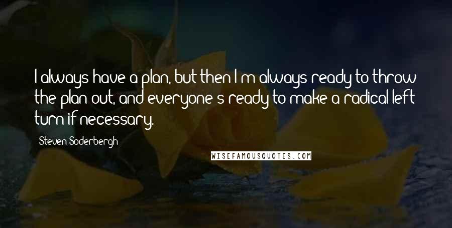 Steven Soderbergh Quotes: I always have a plan, but then I'm always ready to throw the plan out, and everyone's ready to make a radical left turn if necessary.