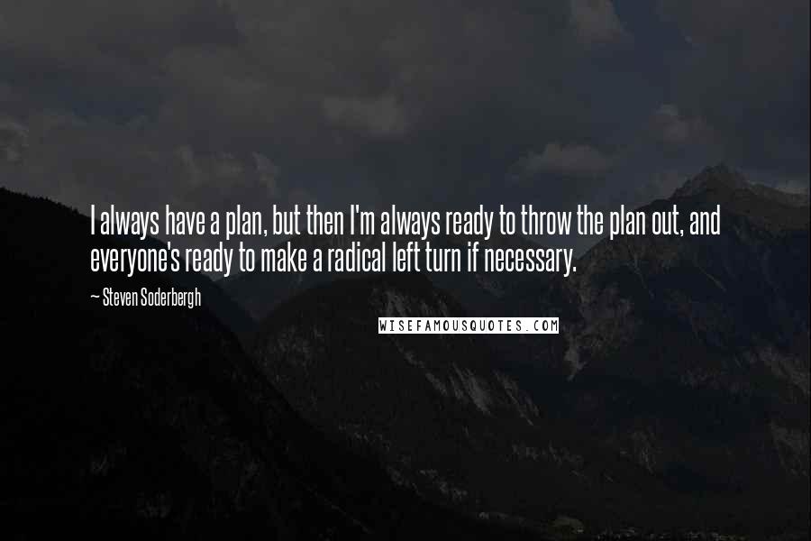 Steven Soderbergh Quotes: I always have a plan, but then I'm always ready to throw the plan out, and everyone's ready to make a radical left turn if necessary.