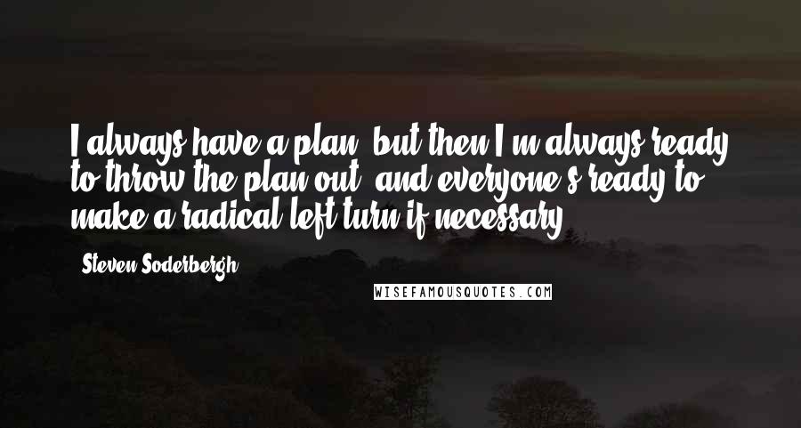 Steven Soderbergh Quotes: I always have a plan, but then I'm always ready to throw the plan out, and everyone's ready to make a radical left turn if necessary.