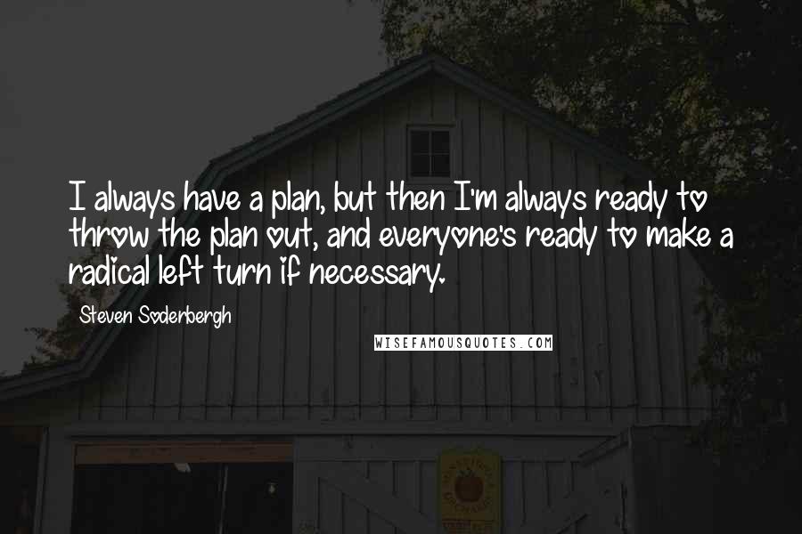 Steven Soderbergh Quotes: I always have a plan, but then I'm always ready to throw the plan out, and everyone's ready to make a radical left turn if necessary.