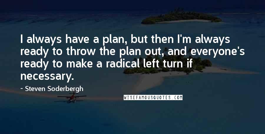 Steven Soderbergh Quotes: I always have a plan, but then I'm always ready to throw the plan out, and everyone's ready to make a radical left turn if necessary.