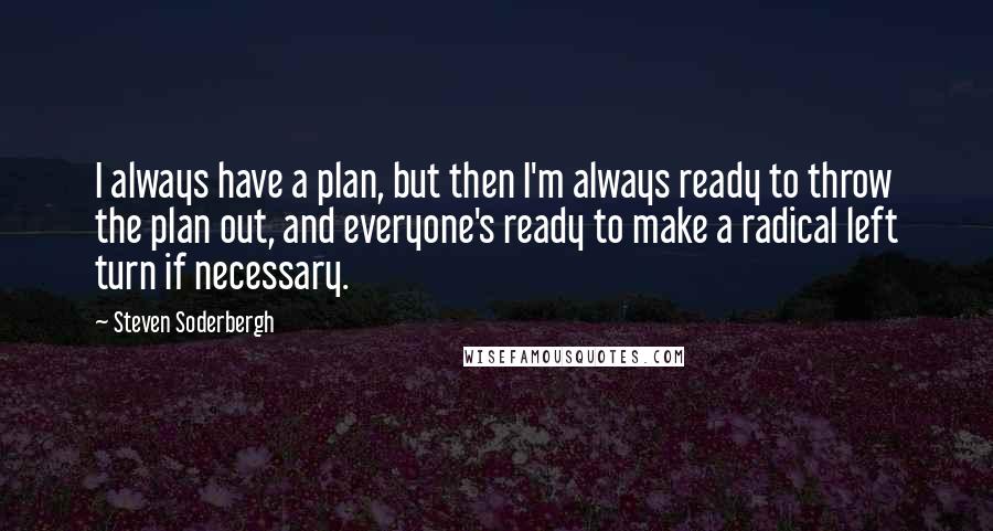 Steven Soderbergh Quotes: I always have a plan, but then I'm always ready to throw the plan out, and everyone's ready to make a radical left turn if necessary.