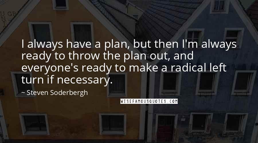 Steven Soderbergh Quotes: I always have a plan, but then I'm always ready to throw the plan out, and everyone's ready to make a radical left turn if necessary.