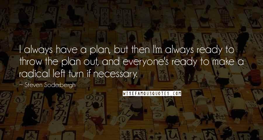 Steven Soderbergh Quotes: I always have a plan, but then I'm always ready to throw the plan out, and everyone's ready to make a radical left turn if necessary.