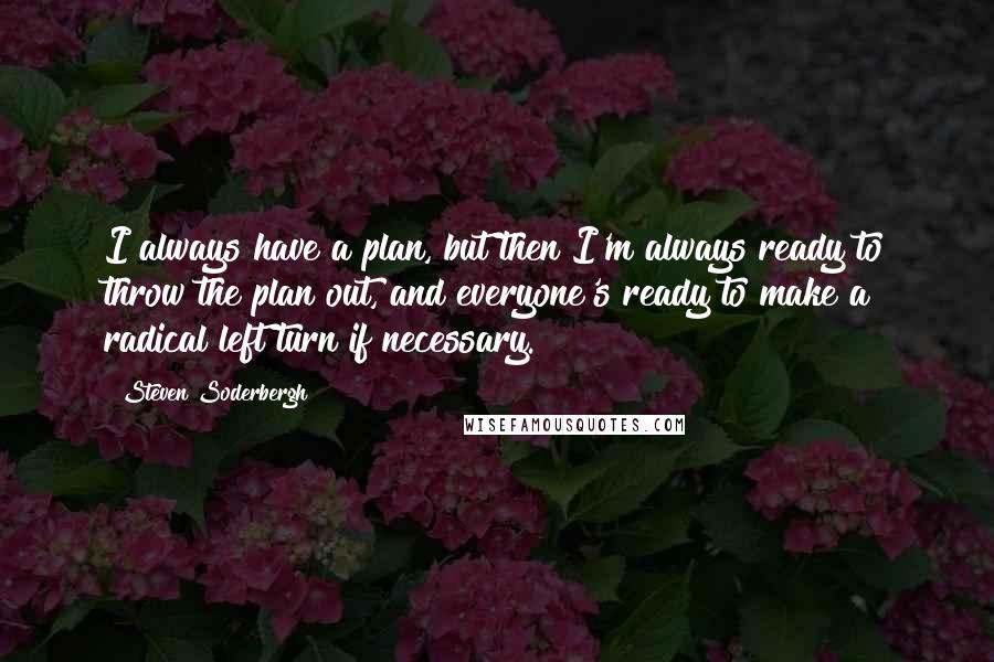 Steven Soderbergh Quotes: I always have a plan, but then I'm always ready to throw the plan out, and everyone's ready to make a radical left turn if necessary.