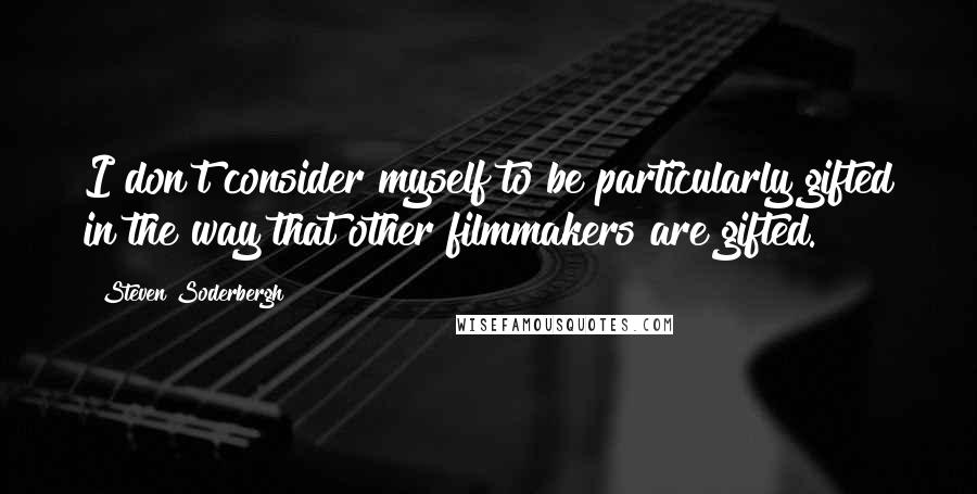 Steven Soderbergh Quotes: I don't consider myself to be particularly gifted in the way that other filmmakers are gifted.