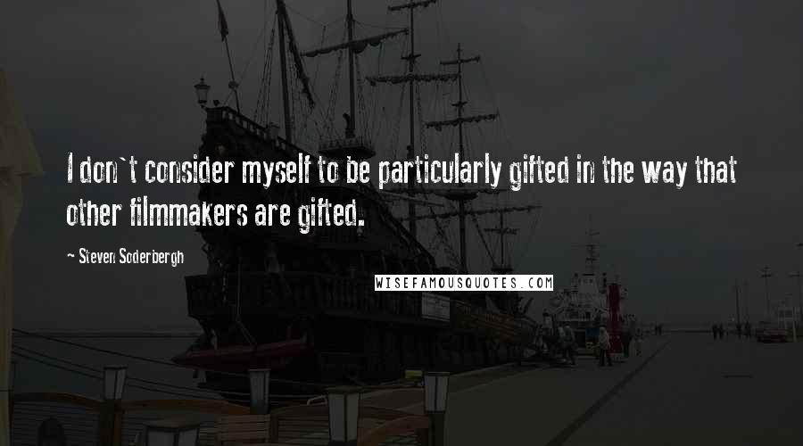 Steven Soderbergh Quotes: I don't consider myself to be particularly gifted in the way that other filmmakers are gifted.