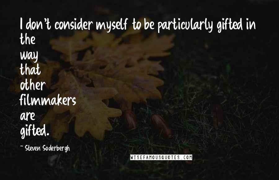 Steven Soderbergh Quotes: I don't consider myself to be particularly gifted in the way that other filmmakers are gifted.