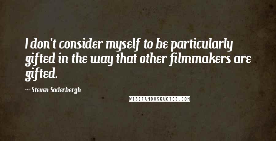 Steven Soderbergh Quotes: I don't consider myself to be particularly gifted in the way that other filmmakers are gifted.