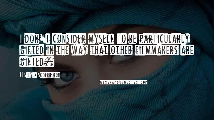 Steven Soderbergh Quotes: I don't consider myself to be particularly gifted in the way that other filmmakers are gifted.