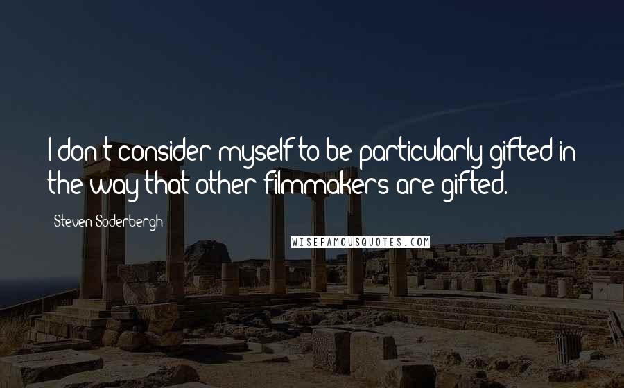 Steven Soderbergh Quotes: I don't consider myself to be particularly gifted in the way that other filmmakers are gifted.