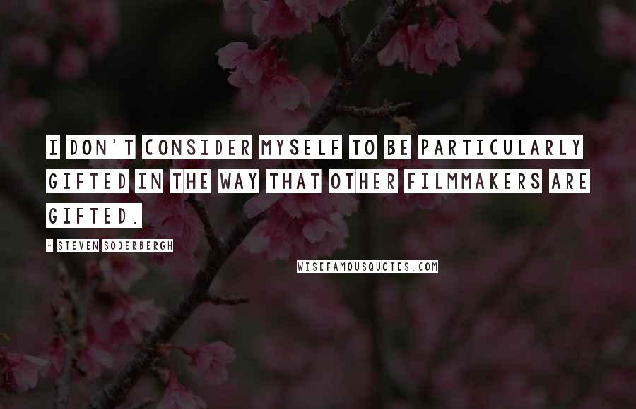 Steven Soderbergh Quotes: I don't consider myself to be particularly gifted in the way that other filmmakers are gifted.