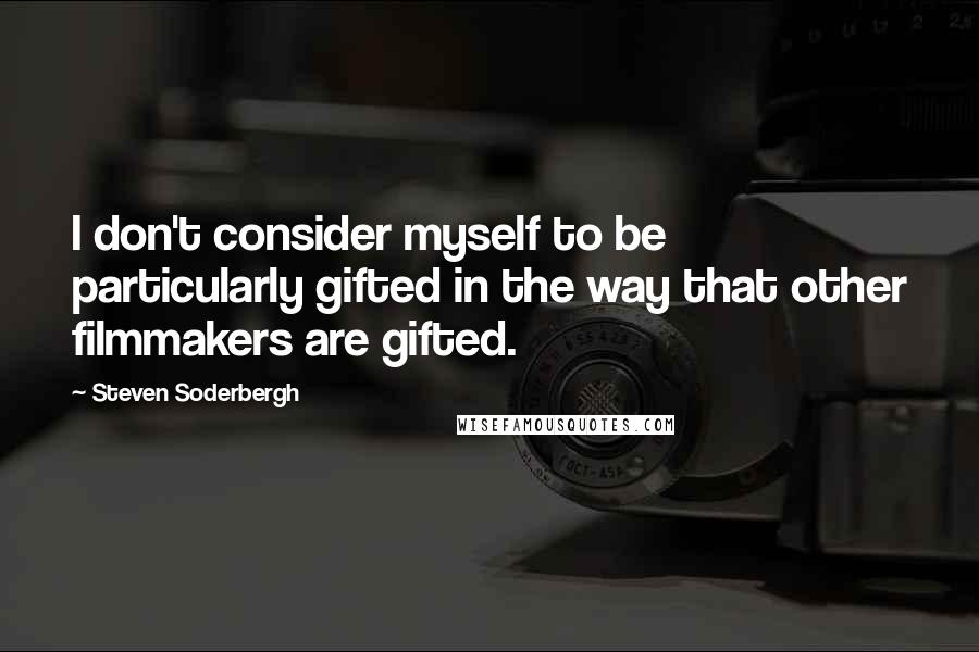 Steven Soderbergh Quotes: I don't consider myself to be particularly gifted in the way that other filmmakers are gifted.