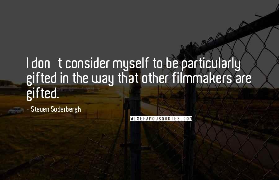 Steven Soderbergh Quotes: I don't consider myself to be particularly gifted in the way that other filmmakers are gifted.