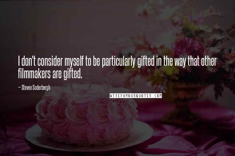 Steven Soderbergh Quotes: I don't consider myself to be particularly gifted in the way that other filmmakers are gifted.