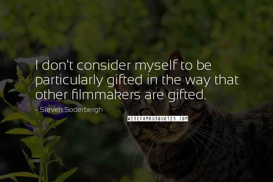 Steven Soderbergh Quotes: I don't consider myself to be particularly gifted in the way that other filmmakers are gifted.