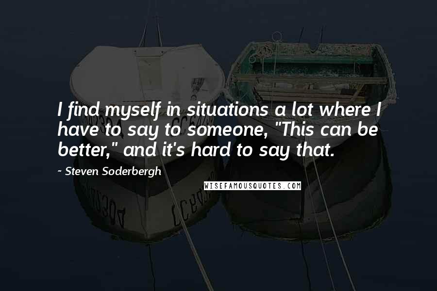 Steven Soderbergh Quotes: I find myself in situations a lot where I have to say to someone, "This can be better," and it's hard to say that.