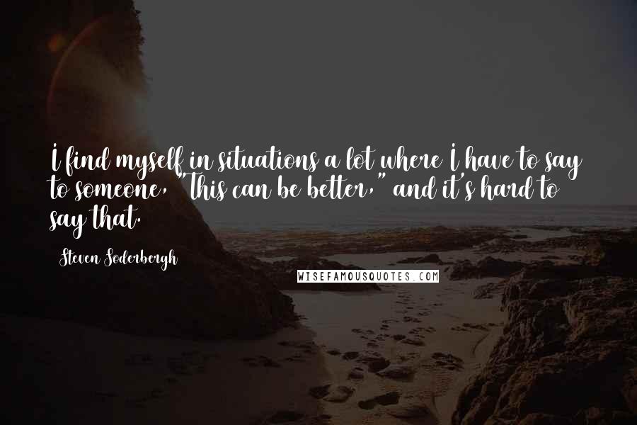 Steven Soderbergh Quotes: I find myself in situations a lot where I have to say to someone, "This can be better," and it's hard to say that.