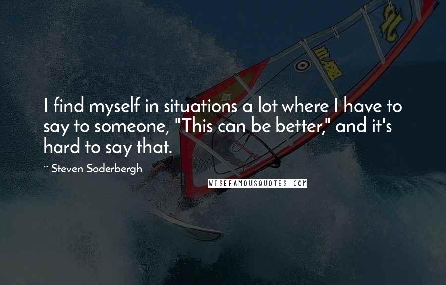 Steven Soderbergh Quotes: I find myself in situations a lot where I have to say to someone, "This can be better," and it's hard to say that.