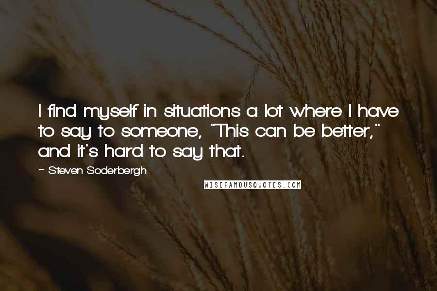 Steven Soderbergh Quotes: I find myself in situations a lot where I have to say to someone, "This can be better," and it's hard to say that.