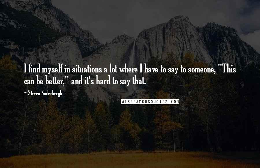 Steven Soderbergh Quotes: I find myself in situations a lot where I have to say to someone, "This can be better," and it's hard to say that.