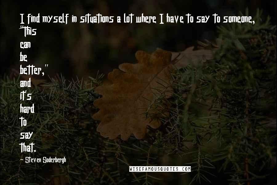 Steven Soderbergh Quotes: I find myself in situations a lot where I have to say to someone, "This can be better," and it's hard to say that.