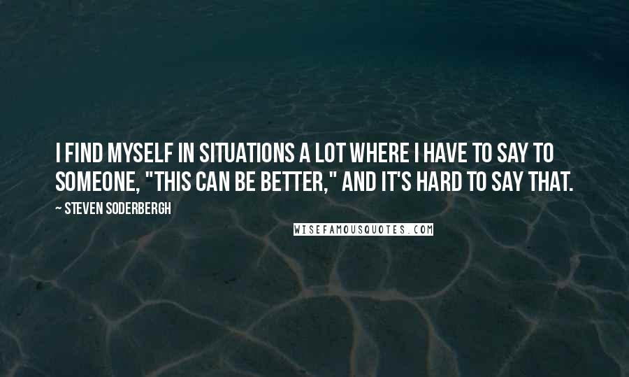 Steven Soderbergh Quotes: I find myself in situations a lot where I have to say to someone, "This can be better," and it's hard to say that.