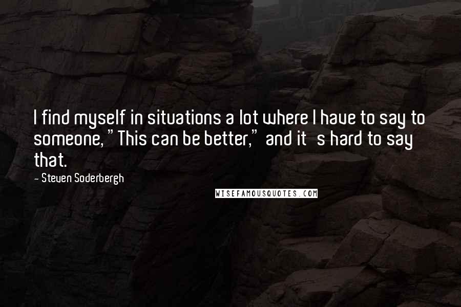 Steven Soderbergh Quotes: I find myself in situations a lot where I have to say to someone, "This can be better," and it's hard to say that.