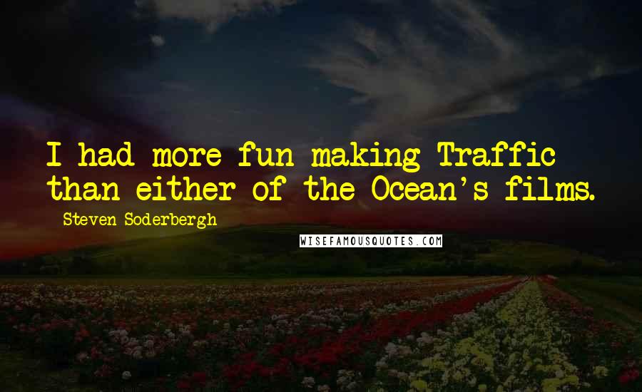 Steven Soderbergh Quotes: I had more fun making Traffic than either of the Ocean's films.