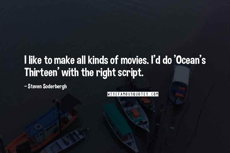 Steven Soderbergh Quotes: I like to make all kinds of movies. I'd do 'Ocean's Thirteen' with the right script.