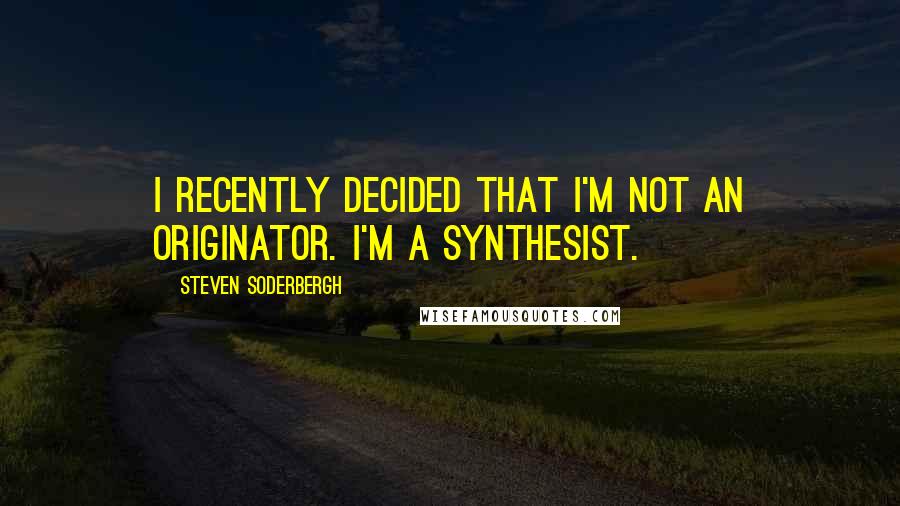 Steven Soderbergh Quotes: I recently decided that I'm not an originator. I'm a synthesist.