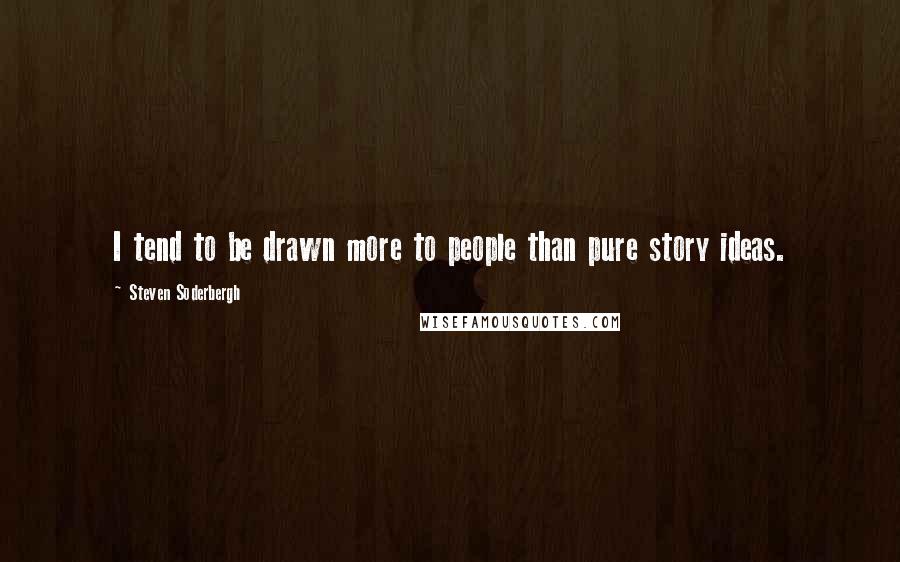 Steven Soderbergh Quotes: I tend to be drawn more to people than pure story ideas.