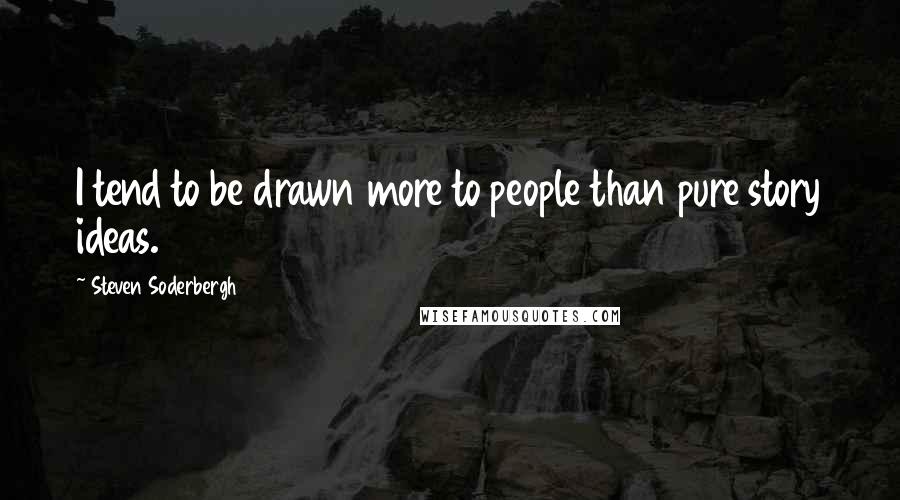 Steven Soderbergh Quotes: I tend to be drawn more to people than pure story ideas.