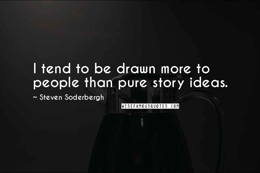 Steven Soderbergh Quotes: I tend to be drawn more to people than pure story ideas.