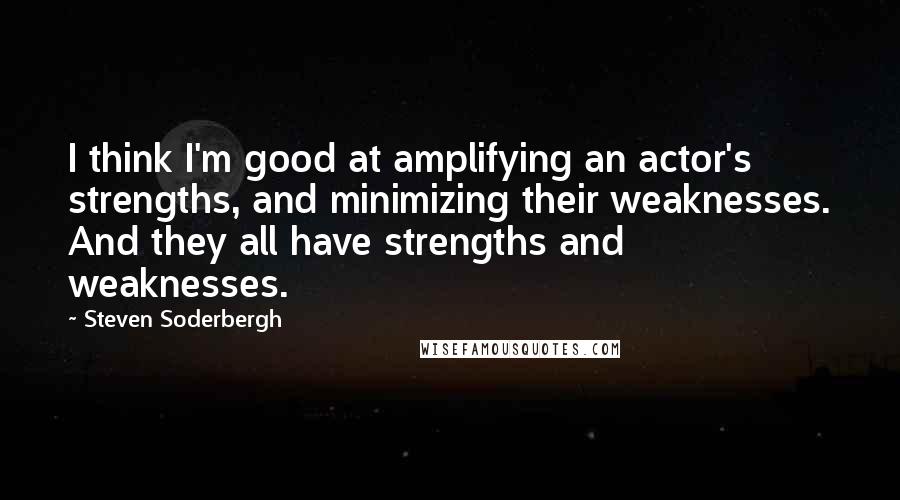 Steven Soderbergh Quotes: I think I'm good at amplifying an actor's strengths, and minimizing their weaknesses. And they all have strengths and weaknesses.