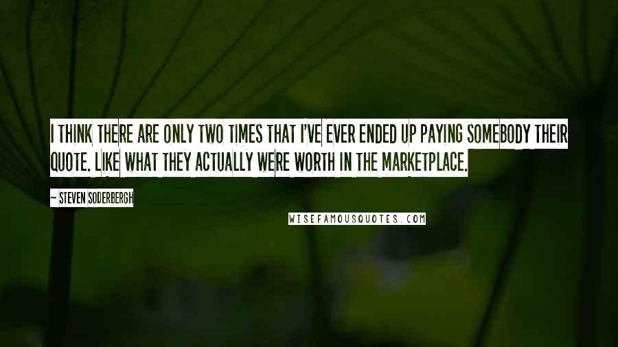 Steven Soderbergh Quotes: I think there are only two times that I've ever ended up paying somebody their quote. Like what they actually were worth in the marketplace.