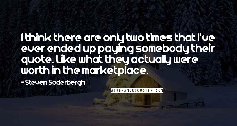 Steven Soderbergh Quotes: I think there are only two times that I've ever ended up paying somebody their quote. Like what they actually were worth in the marketplace.