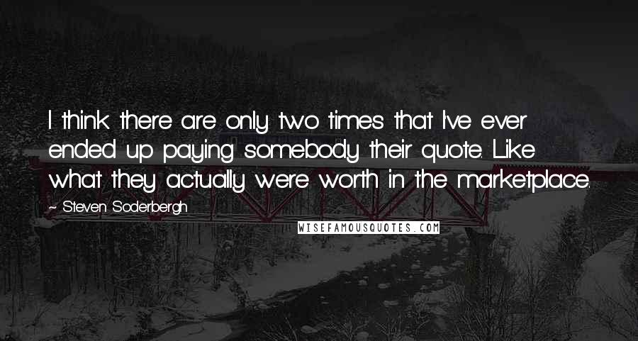 Steven Soderbergh Quotes: I think there are only two times that I've ever ended up paying somebody their quote. Like what they actually were worth in the marketplace.