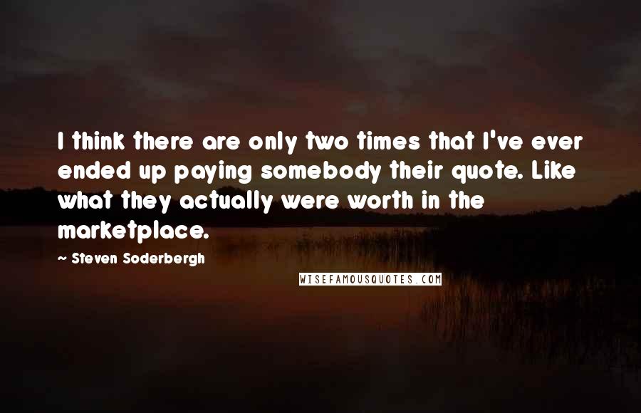 Steven Soderbergh Quotes: I think there are only two times that I've ever ended up paying somebody their quote. Like what they actually were worth in the marketplace.