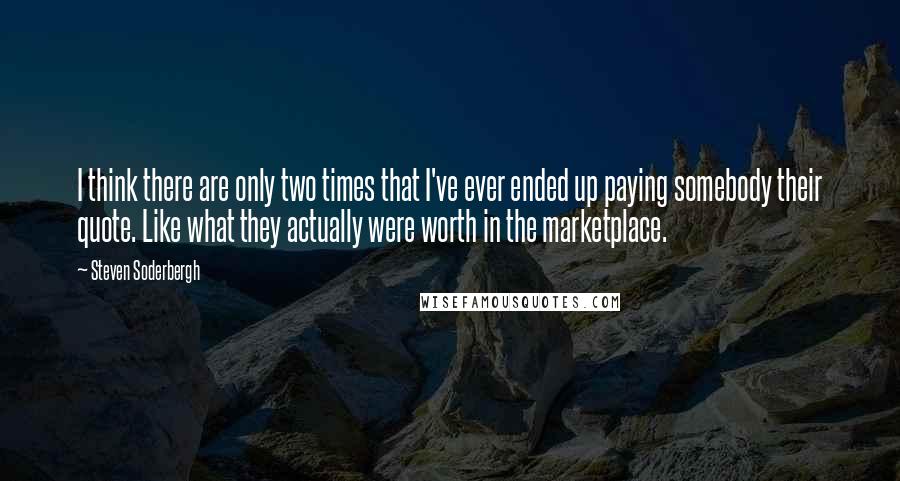 Steven Soderbergh Quotes: I think there are only two times that I've ever ended up paying somebody their quote. Like what they actually were worth in the marketplace.