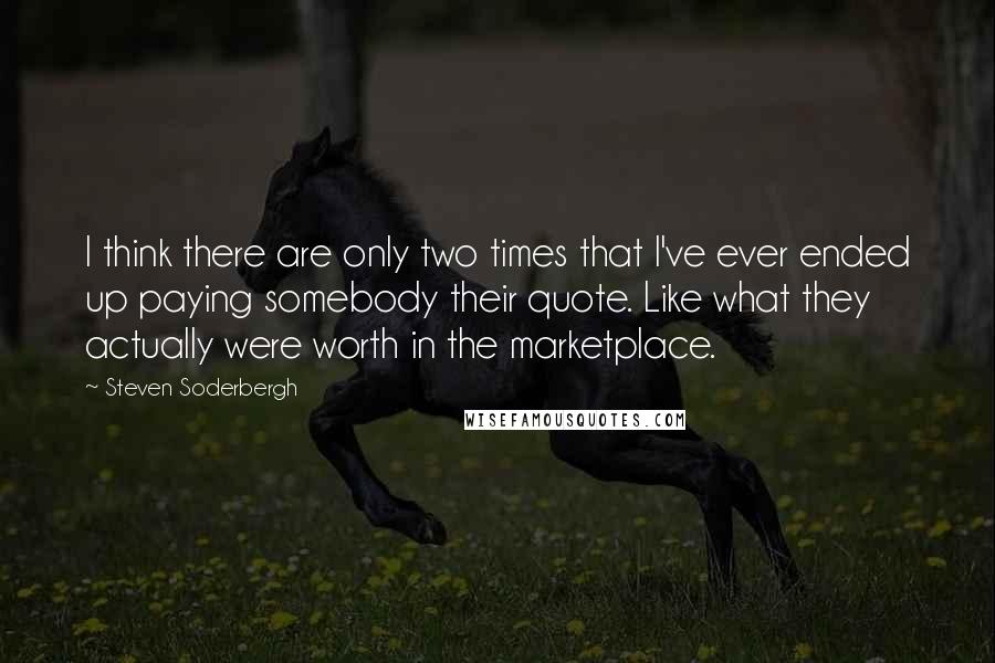 Steven Soderbergh Quotes: I think there are only two times that I've ever ended up paying somebody their quote. Like what they actually were worth in the marketplace.