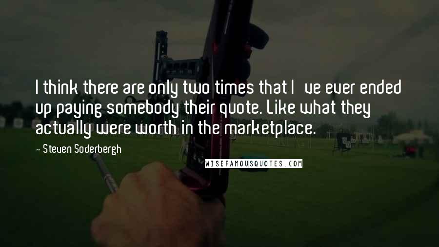 Steven Soderbergh Quotes: I think there are only two times that I've ever ended up paying somebody their quote. Like what they actually were worth in the marketplace.