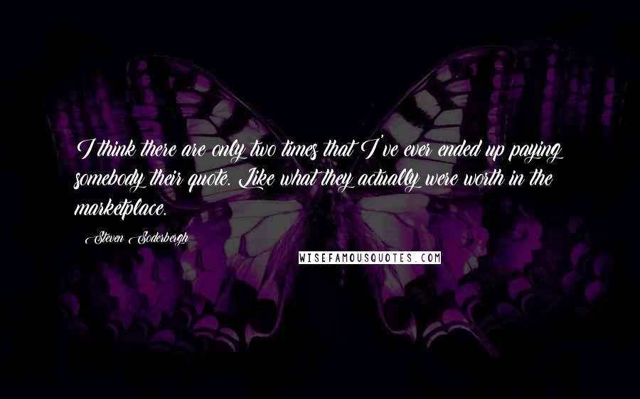 Steven Soderbergh Quotes: I think there are only two times that I've ever ended up paying somebody their quote. Like what they actually were worth in the marketplace.